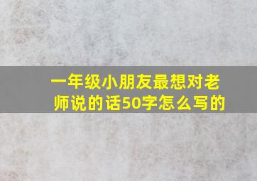 一年级小朋友最想对老师说的话50字怎么写的