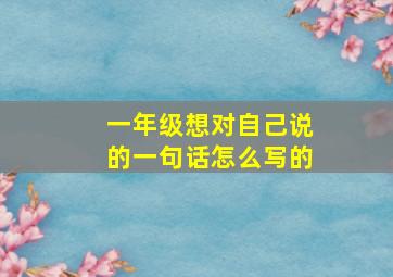 一年级想对自己说的一句话怎么写的