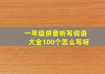 一年级拼音听写词语大全100个怎么写呀