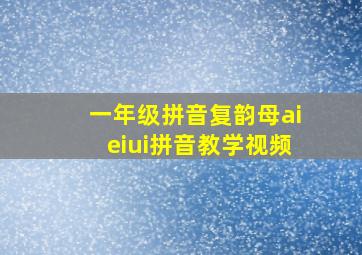 一年级拼音复韵母aieiui拼音教学视频