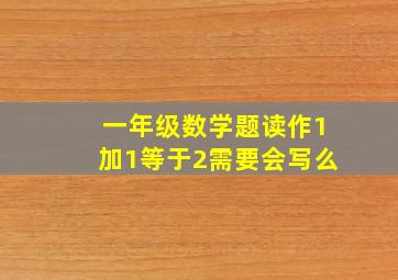 一年级数学题读作1加1等于2需要会写么