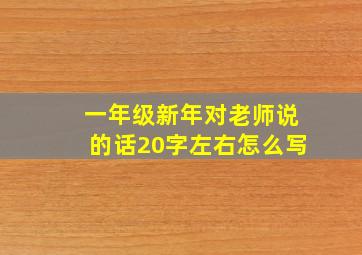 一年级新年对老师说的话20字左右怎么写