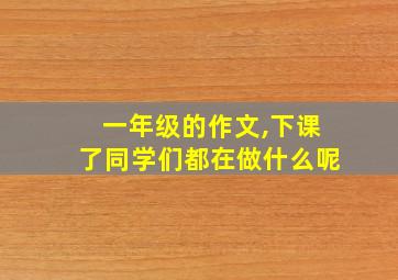 一年级的作文,下课了同学们都在做什么呢