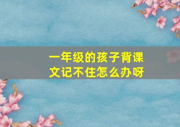 一年级的孩子背课文记不住怎么办呀