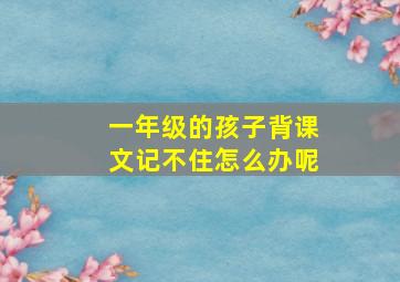 一年级的孩子背课文记不住怎么办呢