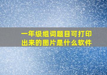 一年级组词题目可打印出来的图片是什么软件