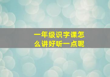 一年级识字课怎么讲好听一点呢