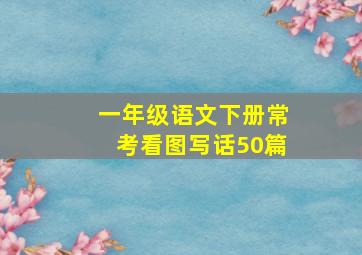 一年级语文下册常考看图写话50篇