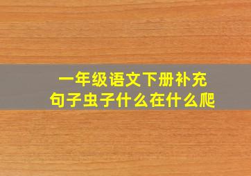 一年级语文下册补充句子虫子什么在什么爬