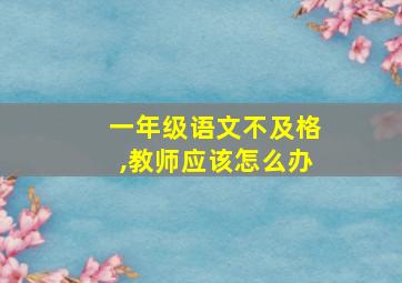 一年级语文不及格,教师应该怎么办