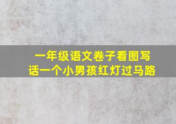 一年级语文卷子看图写话一个小男孩红灯过马路