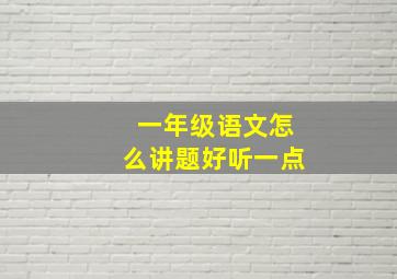 一年级语文怎么讲题好听一点