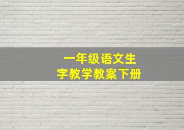 一年级语文生字教学教案下册