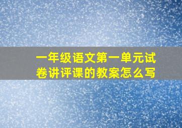 一年级语文第一单元试卷讲评课的教案怎么写