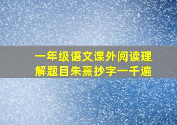 一年级语文课外阅读理解题目朱熹抄字一千遍