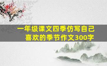 一年级课文四季仿写自己喜欢的季节作文300字