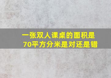 一张双人课桌的面积是70平方分米是对还是错