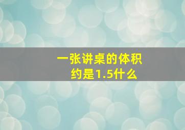 一张讲桌的体积约是1.5什么