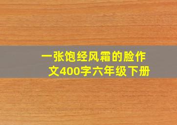 一张饱经风霜的脸作文400字六年级下册