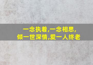 一念执着,一念相思,倾一世深情,爱一人终老