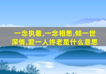 一念执着,一念相思,倾一世深情,爱一人终老是什么意思