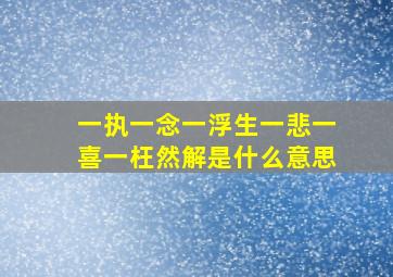 一执一念一浮生一悲一喜一枉然解是什么意思