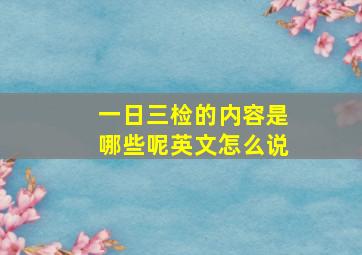 一日三检的内容是哪些呢英文怎么说