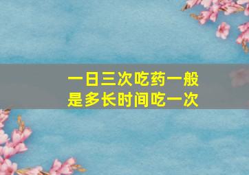 一日三次吃药一般是多长时间吃一次