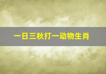 一日三秋打一动物生肖