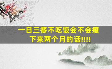 一日三餐不吃饭会不会瘦下来两个月的话!!!!