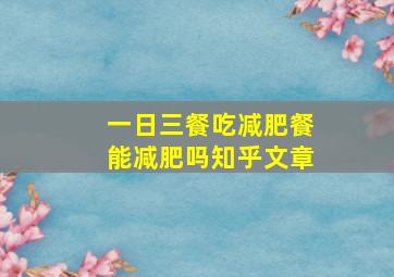 一日三餐吃减肥餐能减肥吗知乎文章