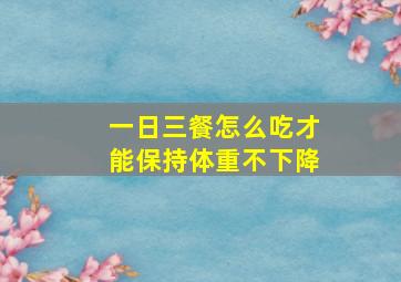 一日三餐怎么吃才能保持体重不下降