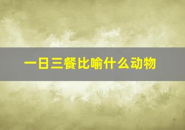 一日三餐比喻什么动物