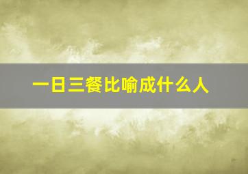 一日三餐比喻成什么人