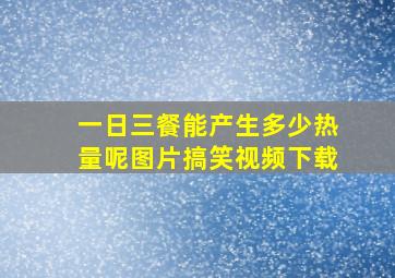 一日三餐能产生多少热量呢图片搞笑视频下载