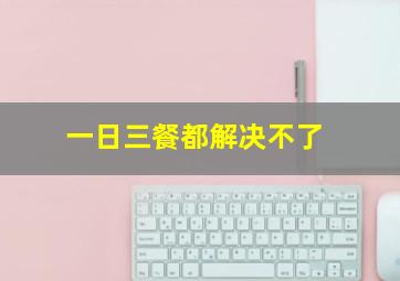 一日三餐都解决不了