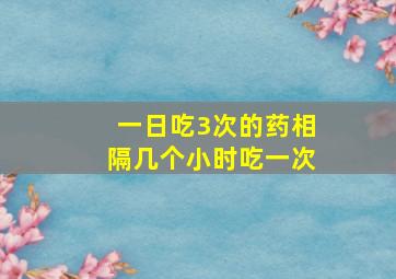 一日吃3次的药相隔几个小时吃一次