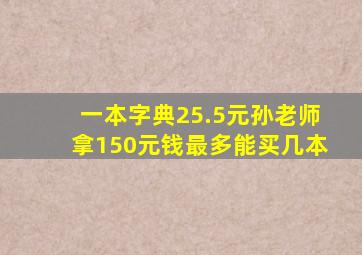 一本字典25.5元孙老师拿150元钱最多能买几本