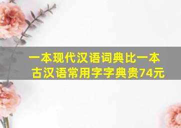 一本现代汉语词典比一本古汉语常用字字典贵74元