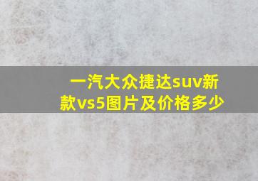 一汽大众捷达suv新款vs5图片及价格多少