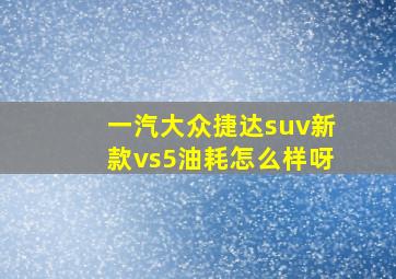 一汽大众捷达suv新款vs5油耗怎么样呀