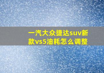 一汽大众捷达suv新款vs5油耗怎么调整