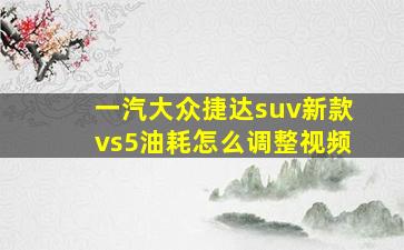 一汽大众捷达suv新款vs5油耗怎么调整视频