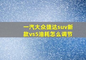 一汽大众捷达suv新款vs5油耗怎么调节