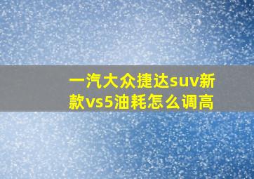 一汽大众捷达suv新款vs5油耗怎么调高