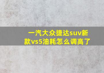 一汽大众捷达suv新款vs5油耗怎么调高了