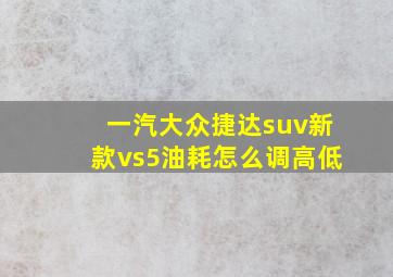 一汽大众捷达suv新款vs5油耗怎么调高低