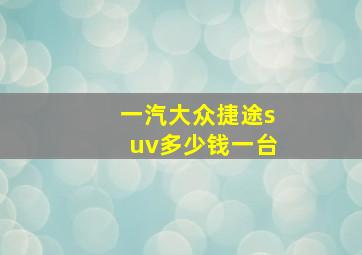 一汽大众捷途suv多少钱一台