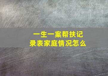 一生一案帮扶记录表家庭情况怎么