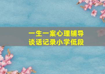 一生一案心理辅导谈话记录小学低段